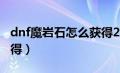 dnf魔岩石怎么获得2021（dnf魔岩石怎么获得）