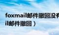 foxmail邮件撤回没有提示是否成功（foxmail邮件撤回）