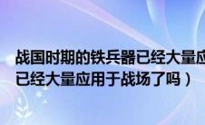 战国时期的铁兵器已经大量应用与战场（战国时期的铁兵器已经大量应用于战场了吗）