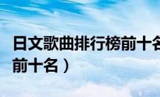 日文歌曲排行榜前十名动漫（日文歌曲排行榜前十名）