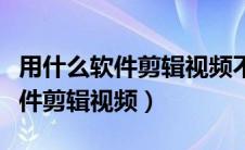 用什么软件剪辑视频不会压缩画质（用什么软件剪辑视频）