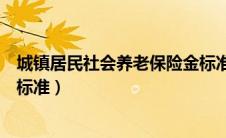 城镇居民社会养老保险金标准（城镇居民社会养老保险缴费标准）