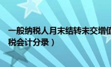 一般纳税人月末结转未交增值税（一般纳税人月末结转增值税会计分录）