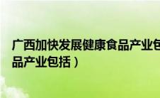 广西加快发展健康食品产业包括什么（广西加快发展健康食品产业包括）