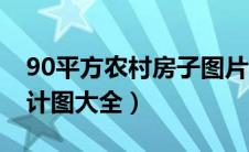 90平方农村房子图片（90平方米农村房屋设计图大全）