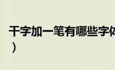 干字加一笔有哪些字体（干字加一笔有哪些字）