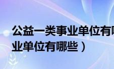 公益一类事业单位有哪些单位?（公益一类事业单位有哪些）