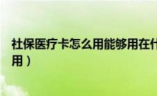 社保医疗卡怎么用能够用在什么地方（社保卡医疗保险怎么用）