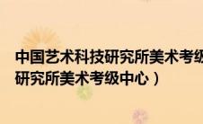 中国艺术科技研究所美术考级中心考级查询（中国艺术科技研究所美术考级中心）