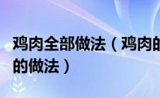 鸡肉全部做法（鸡肉的做法大全家常菜整只鸡的做法）