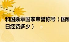 和国勋章国家荣誉称号（国和国勋章和国家荣誉值多少钱每日经费多少）