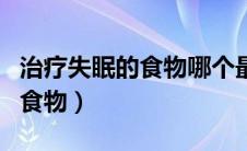 治疗失眠的食物哪个最好最有效（治疗失眠的食物）