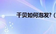 干贝如何泡发?（干贝如何泡发）