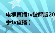 电视直播tv破解版2024永久可用电视版（解手tv直播）