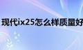 现代ix25怎么样质量好吗（现代ix25怎么样）