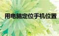 用电脑定位手机位置（电脑定位手机位置）