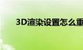 3D渲染设置怎么重置（3d渲染设置）