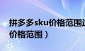 拼多多sku价格范围过大怎么改（拼多多sku价格范围）