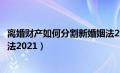 离婚财产如何分割新婚姻法2022（离婚财产如何分割新婚姻法2021）