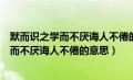 默而识之学而不厌诲人不倦的意思何有于我哉（默而识之学而不厌诲人不倦的意思）