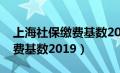 上海社保缴费基数2024年最新（上海社保缴费基数2019）