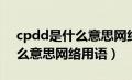 cpdd是什么意思网络用语男生（cpdd是什么意思网络用语）