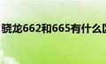 骁龙662和665有什么区别（骁龙662和665）