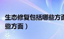 生态修复包括哪些方面内容（生态修复包括哪些方面）