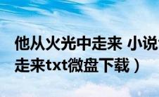 他从火光中走来 小说txt百度云（他从火光中走来txt微盘下载）