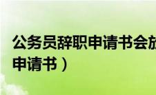 公务员辞职申请书会放入档案吗（公务员辞职申请书）