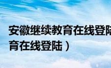 安徽继续教育在线登陆名是什么（安徽继续教育在线登陆）