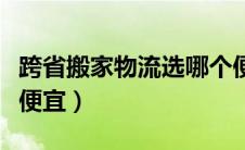 跨省搬家物流选哪个便宜（跨省搬家物流哪个便宜）