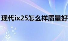 现代ix25怎么样质量好吗（现代ix25怎么样）