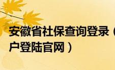 安徽省社保查询登录（安徽省社保查询个人账户登陆官网）