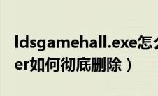 ldsgamehall.exe怎么删除（ldsgamemaster如何彻底删除）