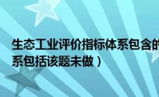 生态工业评价指标体系包含的指标有（生态工业评价指标体系包括该题未做）