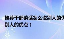 推荐干部谈话怎么说别人的优点缺点（推荐干部谈话怎么说别人的优点）