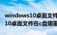 windows10桌面文件在c盘哪个文件夹（win10桌面文件在c盘哪里）