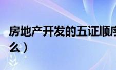 房地产开发的五证顺序（房地产开发五证指什么）