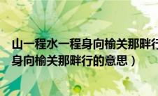 山一程水一程身向榆关那畔行下一句是什么（山一程水一程身向榆关那畔行的意思）