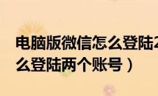 电脑版微信怎么登陆2个账号（电脑版微信怎么登陆两个账号）