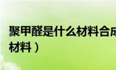 聚甲醛是什么材料合成的物质（聚甲醛是什么材料）