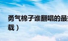 勇气棉子谁翻唱的最好听（勇气棉子mp3下载）