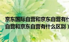 京东国际自营和京东自营有什么区别哪个更放心（京东国际自营和京东自营有什么区别）