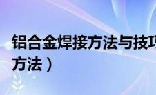 铝合金焊接方法与技巧视频教程（铝合金焊接方法）