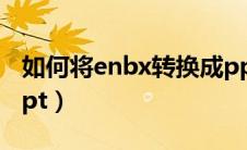 如何将enbx转换成pptx（enbx如何转换成ppt）