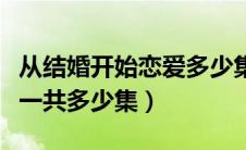 从结婚开始恋爱多少集复合（从结婚开始恋爱一共多少集）