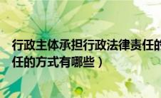 行政主体承担行政法律责任的方式有（行政主体承担行政责任的方式有哪些）