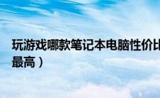 玩游戏哪款笔记本电脑性价比最高（哪款笔记本电脑性价比最高）