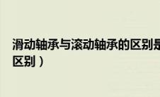 滑动轴承与滚动轴承的区别是什么（滑动轴承与滚动轴承的区别）